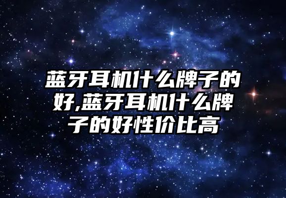 藍牙耳機什么牌子的好,藍牙耳機什么牌子的好性價比高