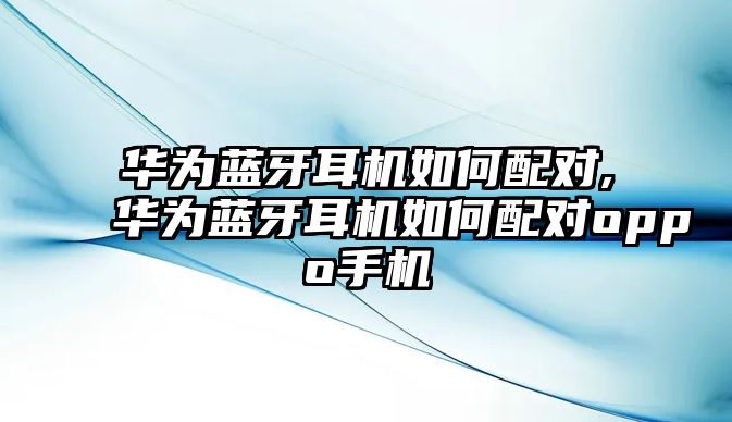 華為藍(lán)牙耳機(jī)如何配對(duì),華為藍(lán)牙耳機(jī)如何配對(duì)oppo手機(jī)