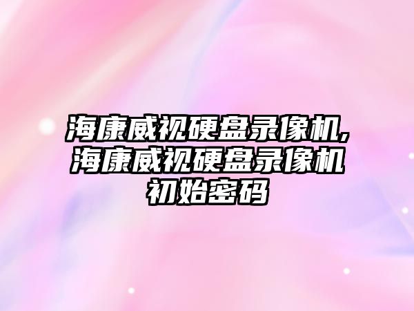 ?？低曈脖P錄像機,海康威視硬盤錄像機初始密碼