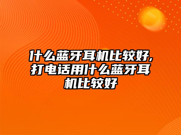 什么藍(lán)牙耳機(jī)比較好,打電話用什么藍(lán)牙耳機(jī)比較好