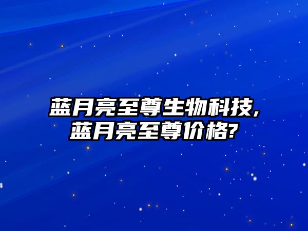 藍(lán)月亮至尊生物科技,藍(lán)月亮至尊價格?