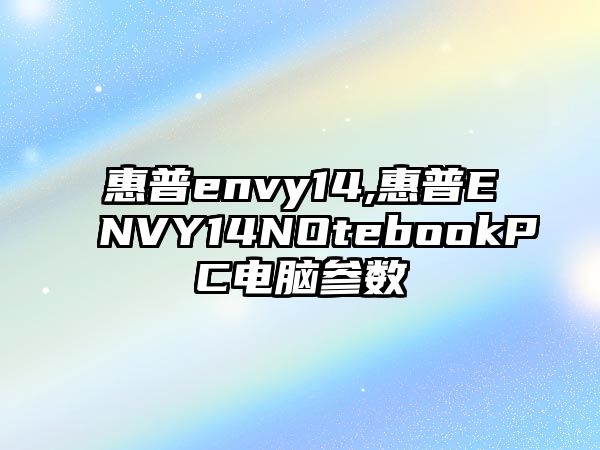 惠普envy14,惠普ENVY14NOtebookPC電腦參數