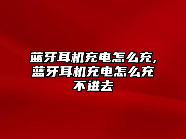 藍牙耳機充電怎么充,藍牙耳機充電怎么充不進去