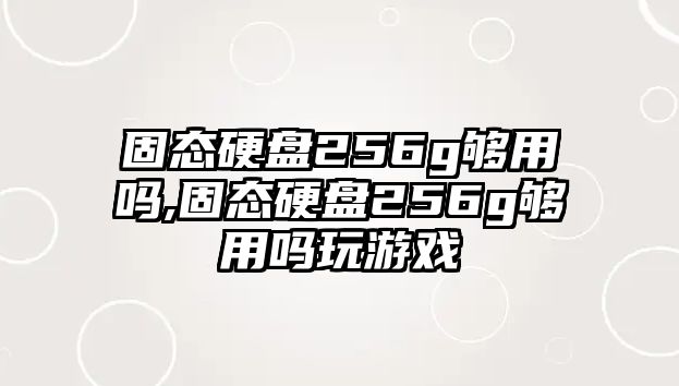 固態硬盤256g夠用嗎,固態硬盤256g夠用嗎玩游戲