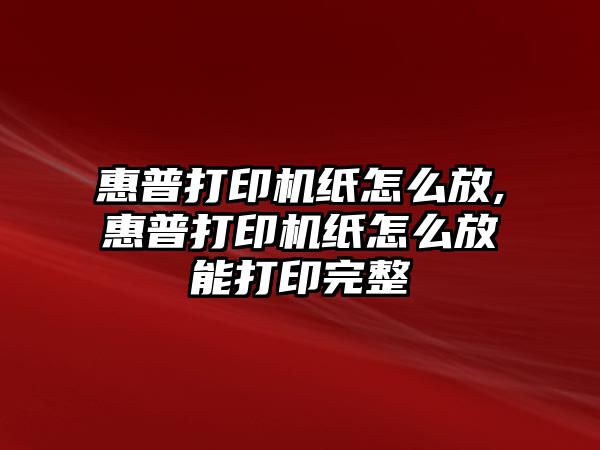 惠普打印機紙怎么放,惠普打印機紙怎么放能打印完整