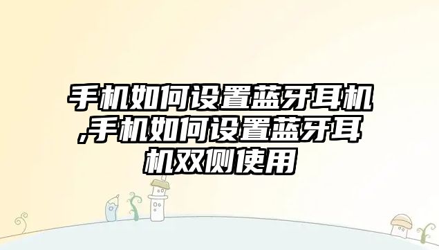 手機如何設置藍牙耳機,手機如何設置藍牙耳機雙側使用