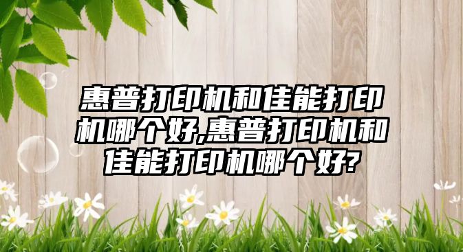 惠普打印機和佳能打印機哪個好,惠普打印機和佳能打印機哪個好?