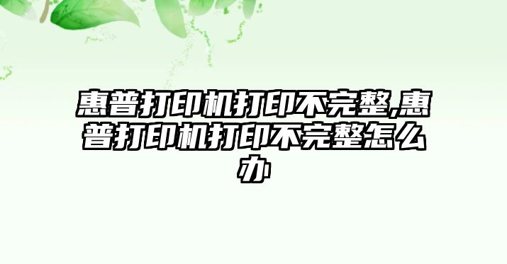 惠普打印機打印不完整,惠普打印機打印不完整怎么辦