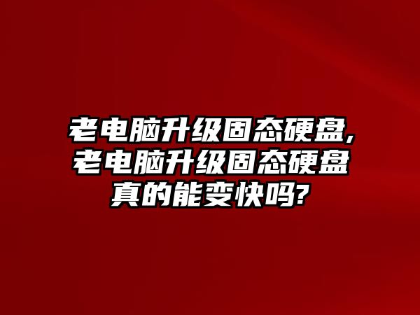 老電腦升級固態硬盤,老電腦升級固態硬盤真的能變快嗎?