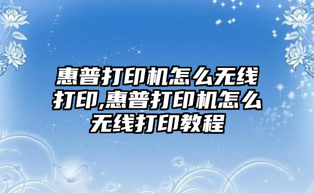 惠普打印機怎么無線打印,惠普打印機怎么無線打印教程