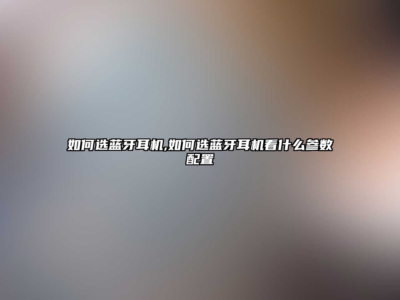 如何選藍牙耳機,如何選藍牙耳機看什么參數配置