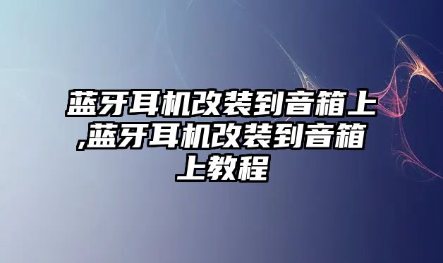 藍牙耳機改裝到音箱上,藍牙耳機改裝到音箱上教程