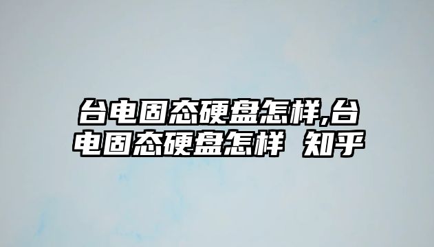 臺(tái)電固態(tài)硬盤怎樣,臺(tái)電固態(tài)硬盤怎樣 知乎