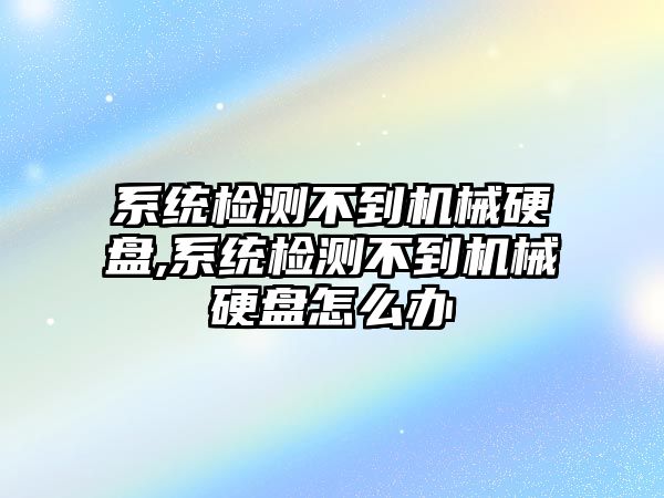 系統(tǒng)檢測不到機械硬盤,系統(tǒng)檢測不到機械硬盤怎么辦