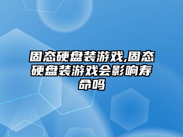 固態硬盤裝游戲,固態硬盤裝游戲會影響壽命嗎