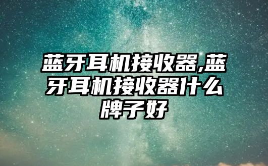 藍(lán)牙耳機接收器,藍(lán)牙耳機接收器什么牌子好