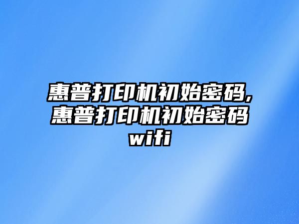 惠普打印機初始密碼,惠普打印機初始密碼wifi