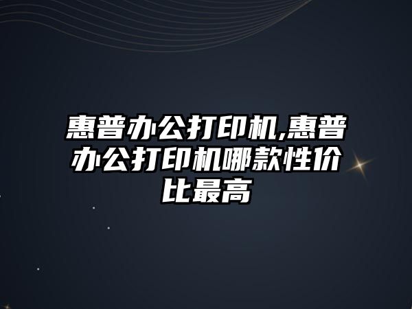 惠普辦公打印機,惠普辦公打印機哪款性價比最高