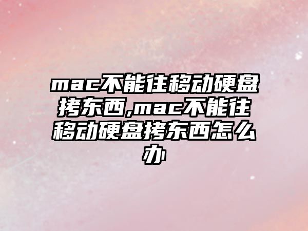 mac不能往移動(dòng)硬盤拷東西,mac不能往移動(dòng)硬盤拷東西怎么辦