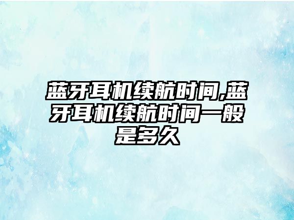 藍牙耳機續航時間,藍牙耳機續航時間一般是多久