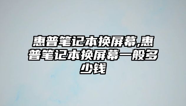 惠普筆記本換屏幕,惠普筆記本換屏幕一般多少錢