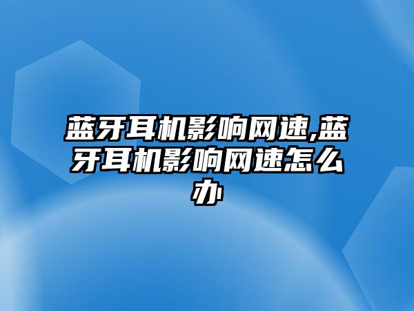 藍牙耳機影響網速,藍牙耳機影響網速怎么辦