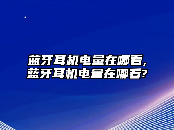 藍(lán)牙耳機(jī)電量在哪看,藍(lán)牙耳機(jī)電量在哪看?