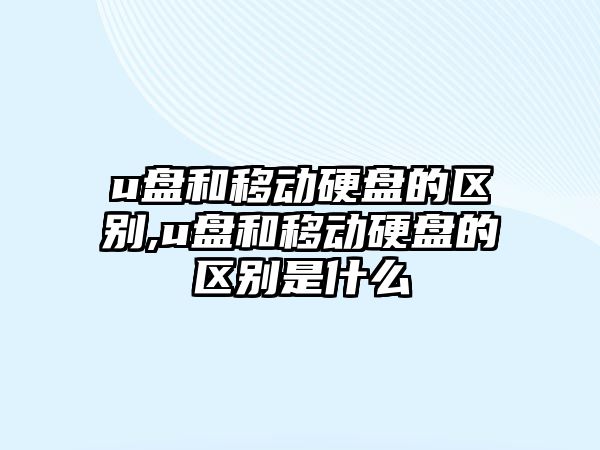 u盤和移動硬盤的區別,u盤和移動硬盤的區別是什么