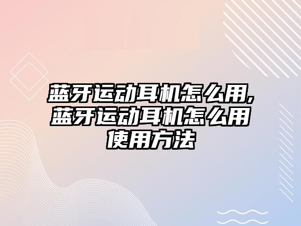 藍牙運動耳機怎么用,藍牙運動耳機怎么用使用方法