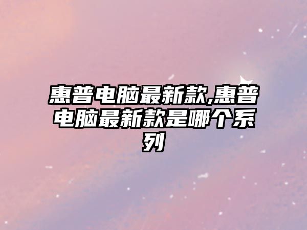 惠普電腦最新款,惠普電腦最新款是哪個系列