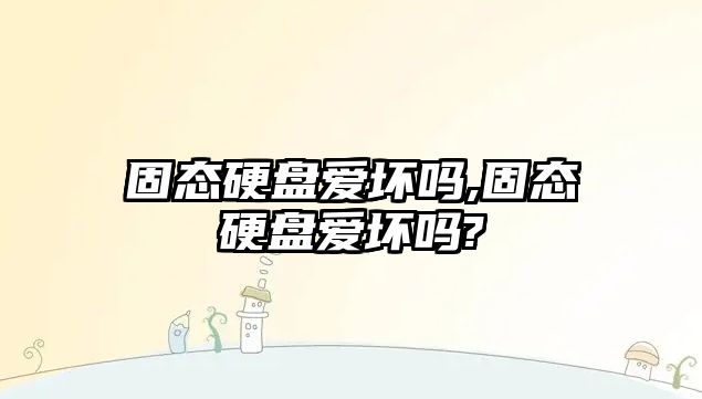 固態硬盤愛壞嗎,固態硬盤愛壞嗎?