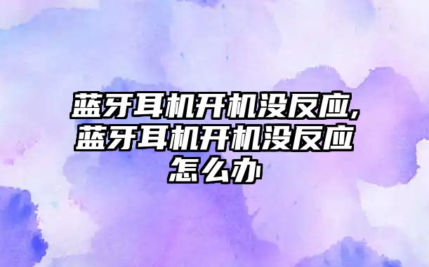 藍牙耳機開機沒反應,藍牙耳機開機沒反應怎么辦