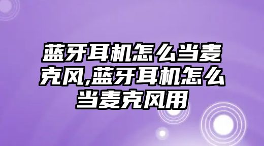 藍牙耳機怎么當麥克風,藍牙耳機怎么當麥克風用