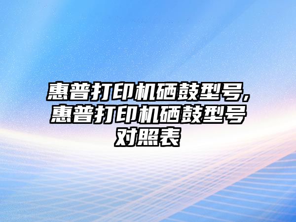 惠普打印機硒鼓型號,惠普打印機硒鼓型號對照表