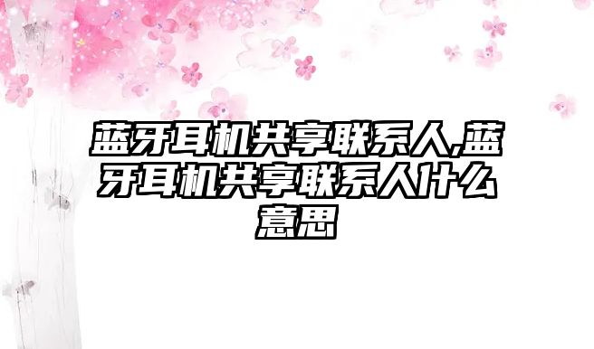 藍牙耳機共享聯(lián)系人,藍牙耳機共享聯(lián)系人什么意思