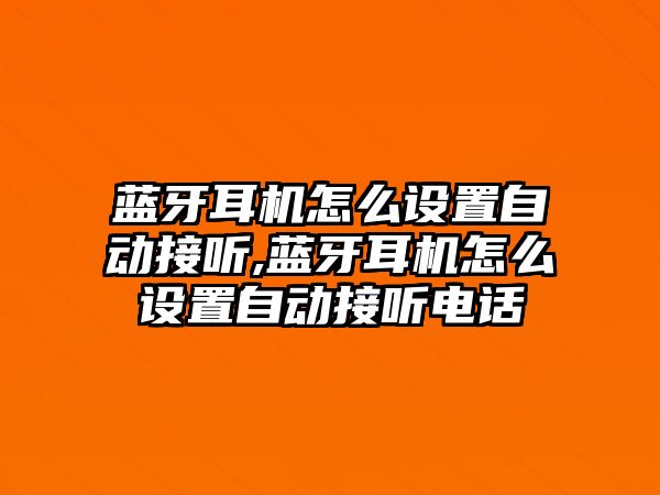 藍牙耳機怎么設置自動接聽,藍牙耳機怎么設置自動接聽電話