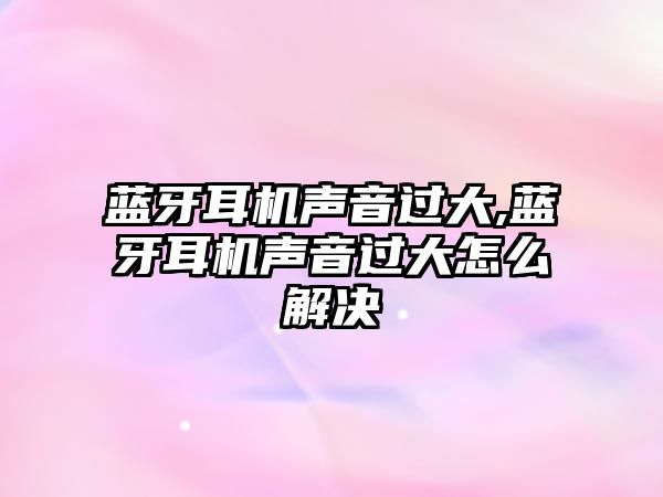 藍牙耳機聲音過大,藍牙耳機聲音過大怎么解決