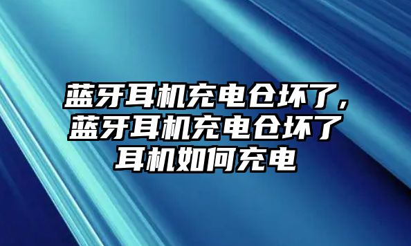 藍(lán)牙耳機充電倉壞了,藍(lán)牙耳機充電倉壞了耳機如何充電