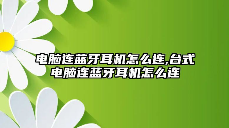 電腦連藍牙耳機怎么連,臺式電腦連藍牙耳機怎么連