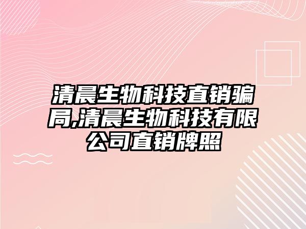 清晨生物科技直銷騙局,清晨生物科技有限公司直銷牌照