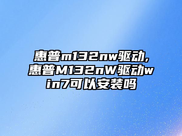 惠普m132nw驅動,惠普M132nW驅動win7可以安裝嗎