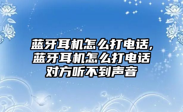 藍(lán)牙耳機(jī)怎么打電話,藍(lán)牙耳機(jī)怎么打電話對方聽不到聲音