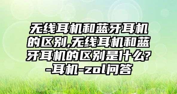 無線耳機和藍牙耳機的區別,無線耳機和藍牙耳機的區別是什么?-耳機-zol問答