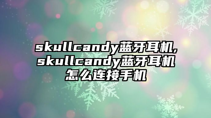 skullcandy藍牙耳機,skullcandy藍牙耳機怎么連接手機