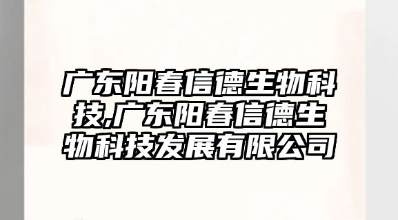 廣東陽春信德生物科技,廣東陽春信德生物科技發展有限公司