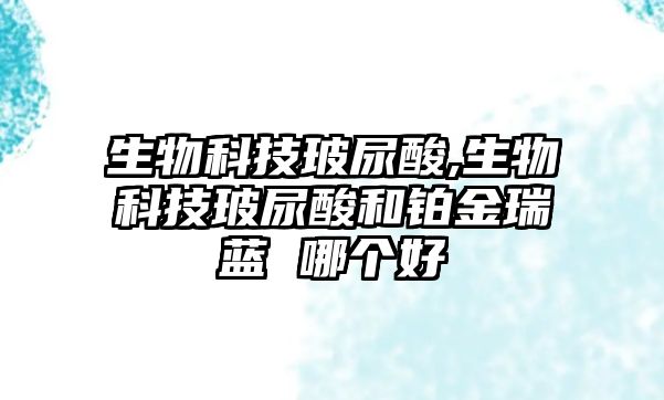 生物科技玻尿酸,生物科技玻尿酸和鉑金瑞藍(lán) 哪個(gè)好