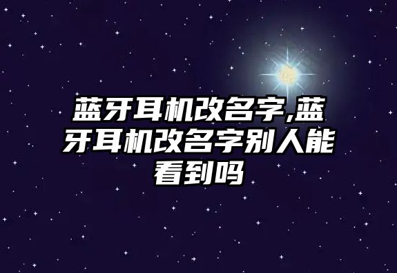 藍(lán)牙耳機改名字,藍(lán)牙耳機改名字別人能看到嗎