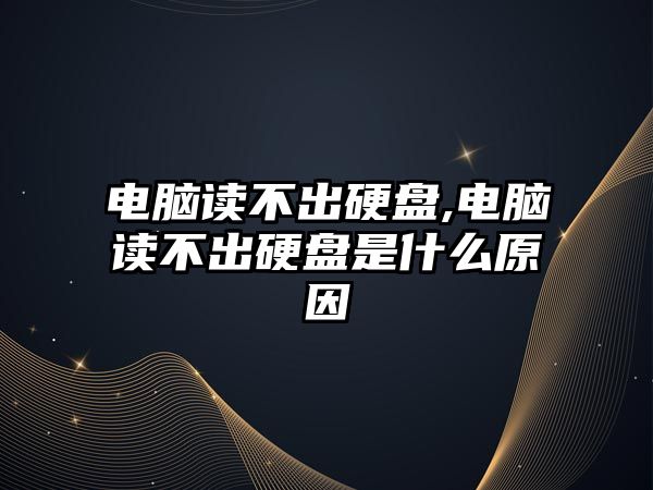 電腦讀不出硬盤(pán),電腦讀不出硬盤(pán)是什么原因