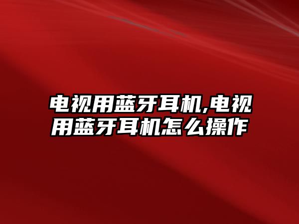 電視用藍牙耳機,電視用藍牙耳機怎么操作