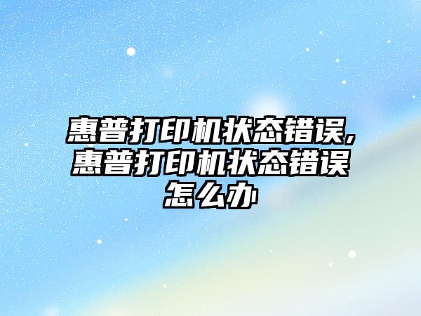 惠普打印機狀態錯誤,惠普打印機狀態錯誤怎么辦